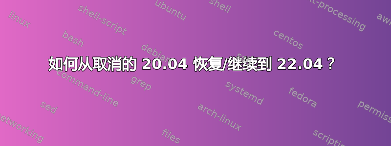 如何从取消的 20.04 恢复/继续到 22.04？