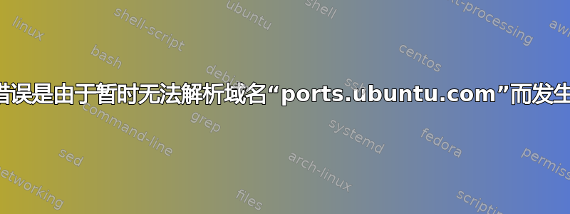 此错误是由于暂时无法解析域名“ports.ubuntu.com”而发生的