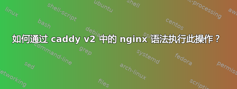 如何通过 caddy v2 中的 nginx 语法执行此操作？