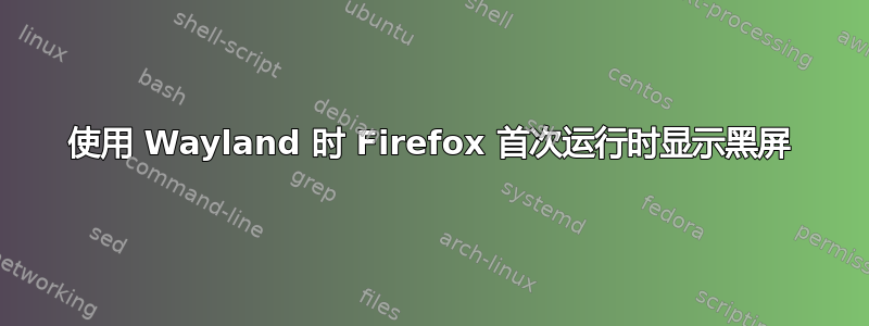 使用 Wayland 时 Firefox 首次运行时显示黑屏