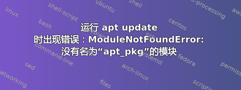 运行 apt update 时出现错误：ModuleNotFoundError: 没有名为“apt_pkg”的模块