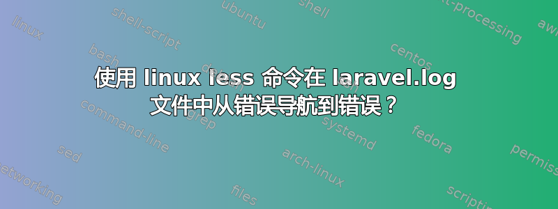 使用 linux less 命令在 laravel.log 文件中从错误导航到错误？