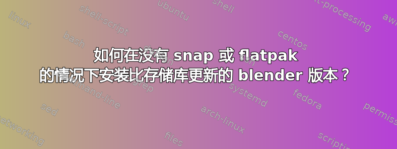 如何在没有 snap 或 flatpak 的情况下安装比存储库更新的 blender 版本？