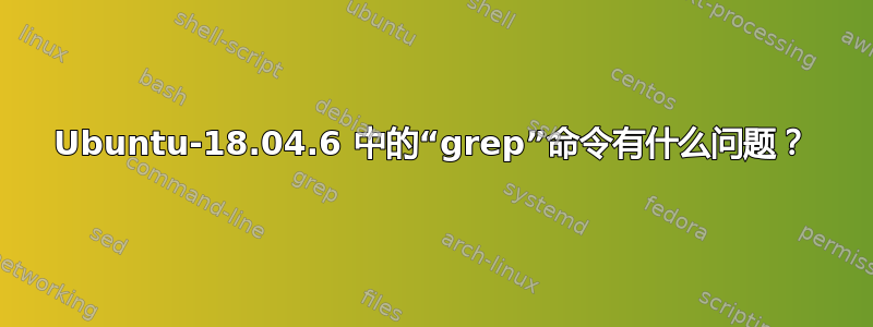 Ubuntu-18.04.6 中的“grep”命令有什么问题？