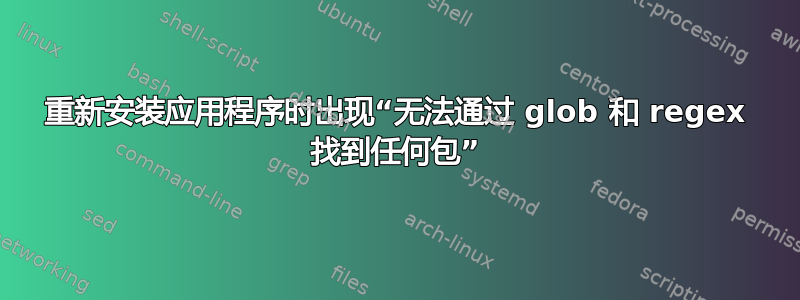 重新安装应用程序时出现“无法通过 glob 和 regex 找到任何包”