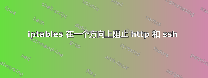 iptables 在一个方向上阻止 http 和 ssh