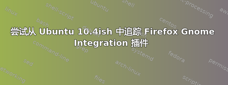 尝试从 Ubuntu 10.4ish 中追踪 Firefox Gnome Integration 插件 