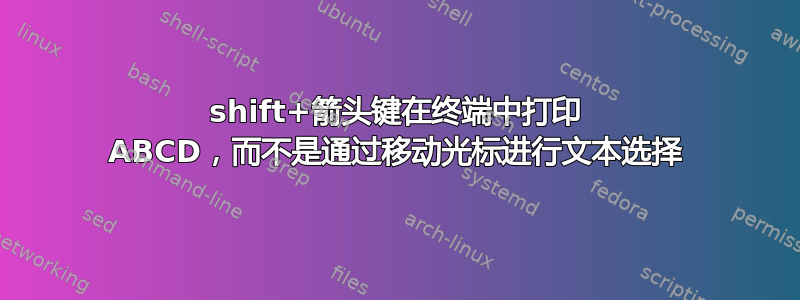 shift+箭头键在终端中打印 ABCD，而不是通过移动光标进行文本选择