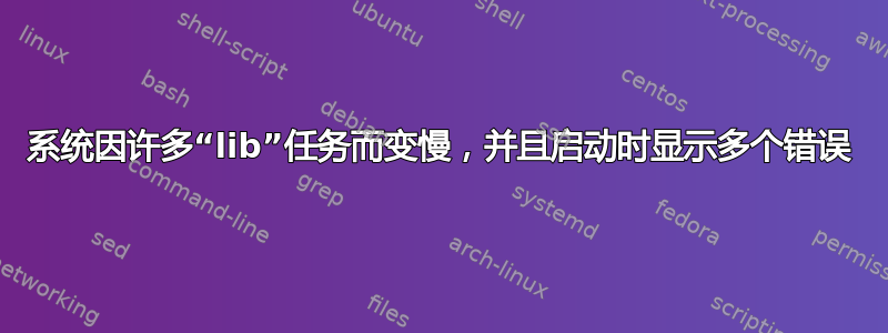 系统因许多“lib”任务而变慢，并且启动时显示多个错误