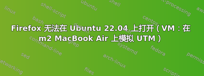 Firefox 无法在 Ubuntu 22.04 上打开（VM：在 m2 MacBook Air 上模拟 UTM）