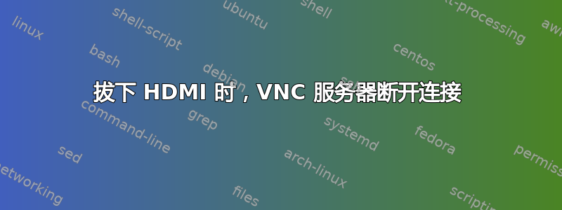 拔下 HDMI 时，VNC 服务器断开连接