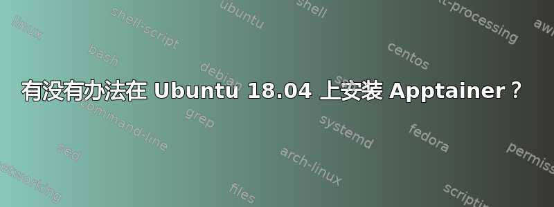 有没有办法在 Ubuntu 18.04 上安装 Apptainer？