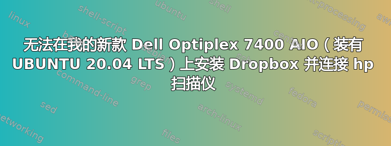 无法在我的新款 Dell Optiplex 7400 AIO（装有 UBUNTU 20.04 LTS）上安装 Dropbox 并连接 hp 扫描仪