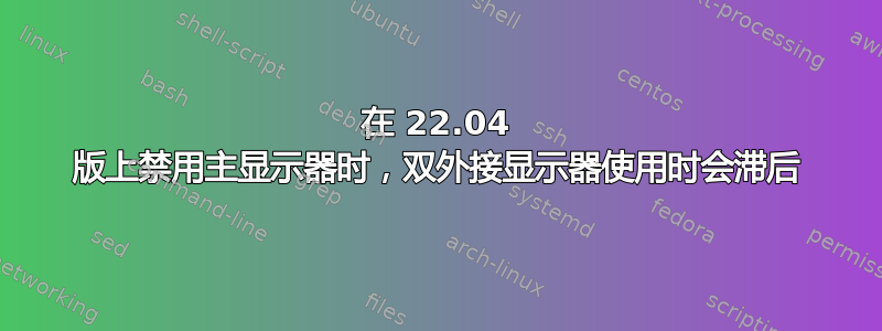 在 22.04 版上禁用主显示器时，双外接显示器使用时会滞后