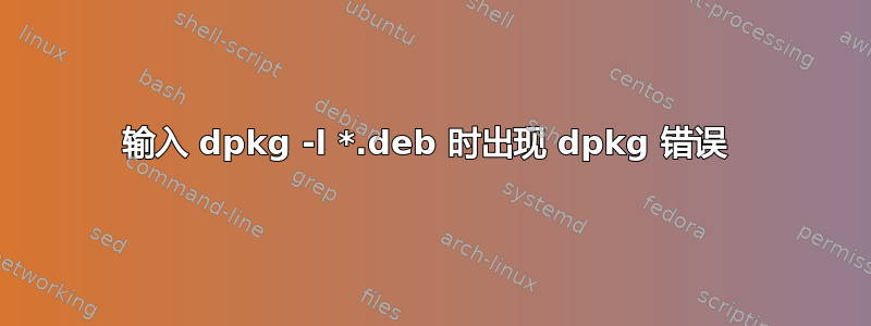 输入 dpkg -l *.deb 时出现 dpkg 错误 