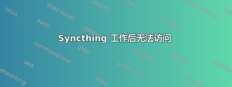 Syncthing 工作后无法访问