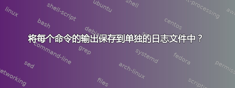 将每个命令的输出保存到单独的日志文件中？