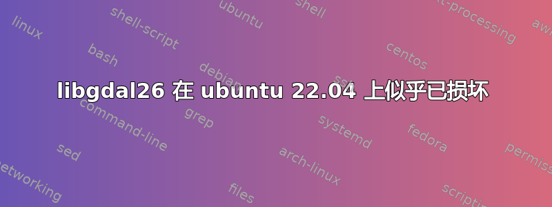 libgdal26 在 ubuntu 22.04 上似乎已损坏