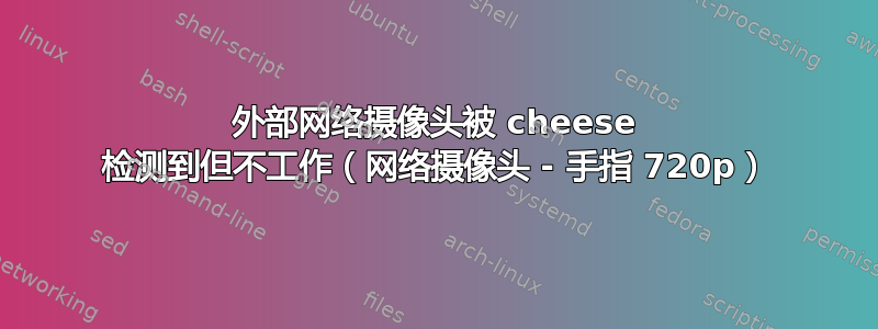 外部网络摄像头被 cheese 检测到但不工作（网络摄像头 - 手指 720p）