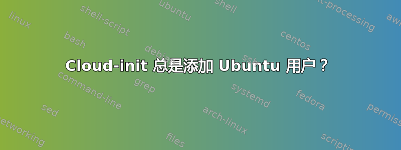 Cloud-init 总是添加 Ubuntu 用户？