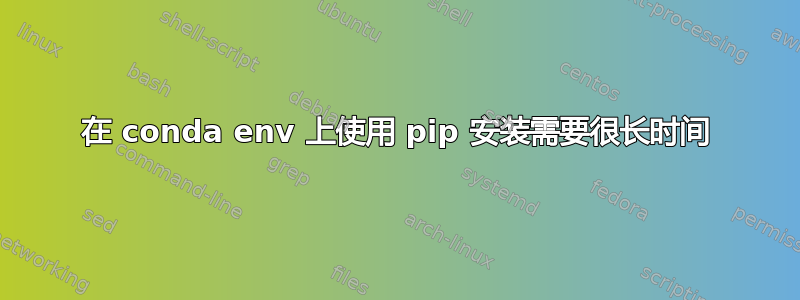 在 conda env 上使用 pip 安装需要很长时间