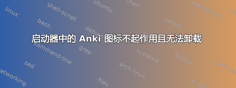 启动器中的 Anki 图标不起作用且无法卸载