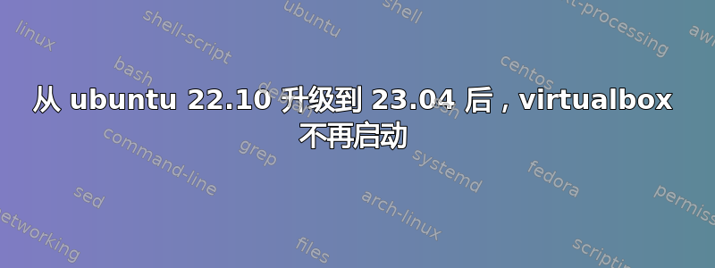 从 ubuntu 22.10 升级到 23.04 后，virtualbox 不再启动