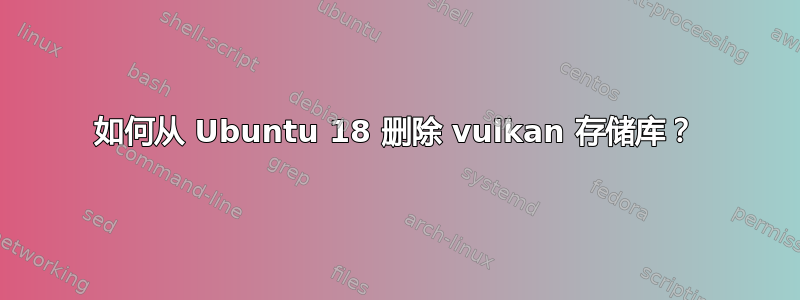 如何从 Ubuntu 18 删除 vulkan 存储库？