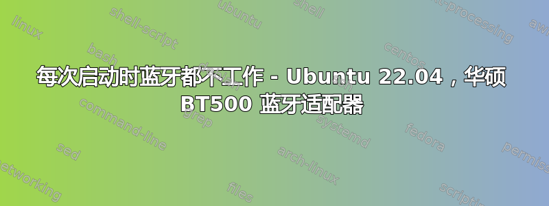 每次启动时蓝牙都不工作 - Ubuntu 22.04，华硕 BT500 蓝牙适配器