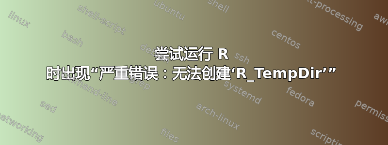 尝试运行 R 时出现“严重错误：无法创建‘R_TempDir’”