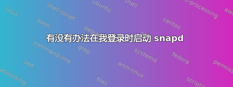 有没有办法在我登录时启动 snapd