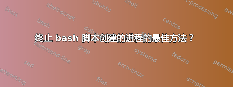 终止 bash 脚本创建的进程的最佳方法？