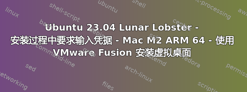 Ubuntu 23.04 Lunar Lobster - 安装过程中要求输入凭据 - Mac M2 ARM 64 - 使用 VMware Fusion 安装虚拟桌面