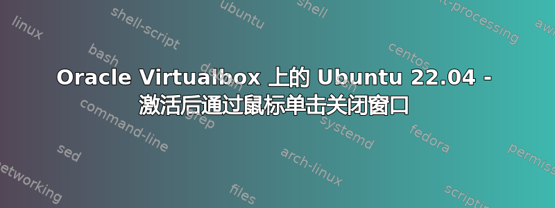 Oracle Virtualbox 上的 Ubuntu 22.04 - 激活后通过鼠标单击关闭窗口