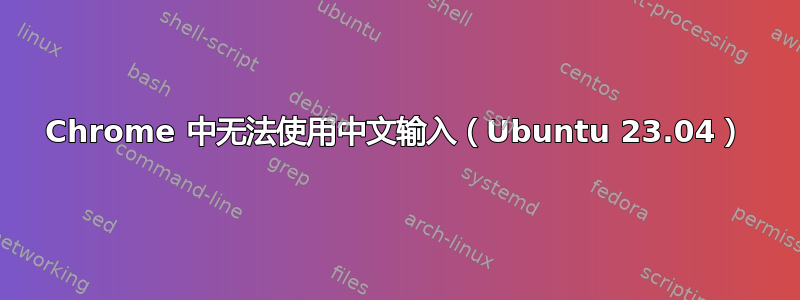 Chrome 中无法使用中文输入（Ubuntu 23.04）