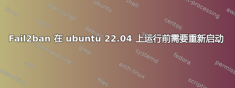 Fail2ban 在 ubuntu 22.04 上运行前需要重新启动