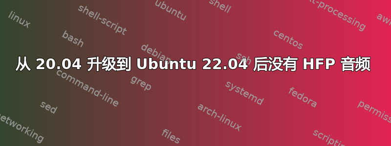 从 20.04 升级到 Ubuntu 22.04 后没有 HFP 音频