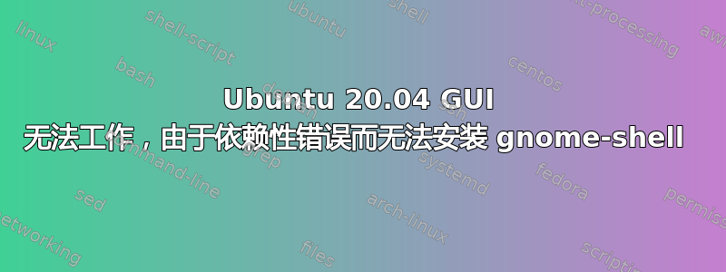 Ubuntu 20.04 GUI 无法工作，由于依赖性错误而无法安装 gnome-shell 