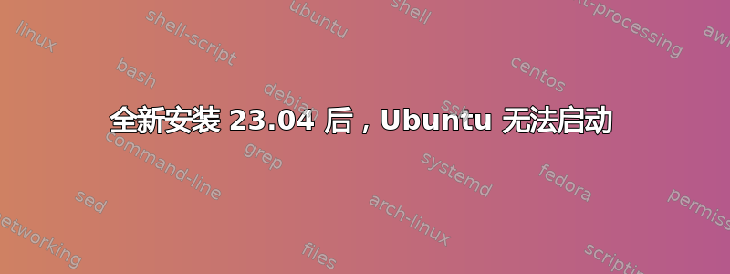 全新安装 23.04 后，Ubuntu 无法启动