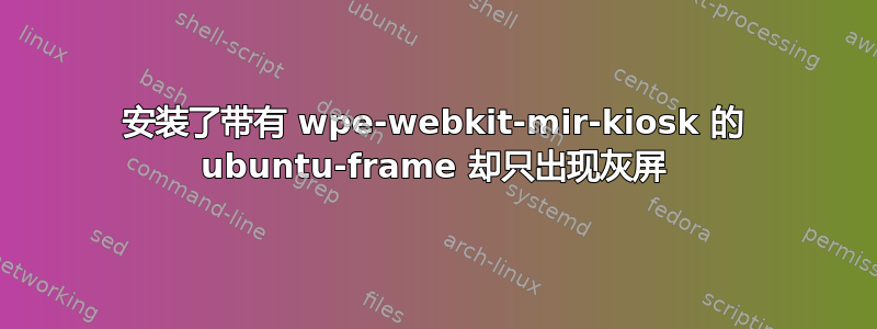 安装了带有 wpe-webkit-mir-kiosk 的 ubuntu-frame 却只出现灰屏