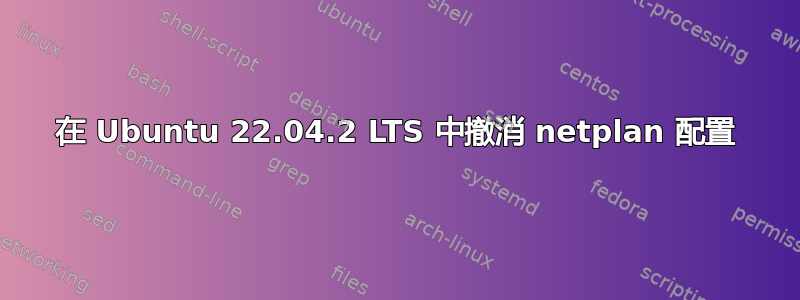 在 Ubuntu 22.04.2 LTS 中撤消 netplan 配置