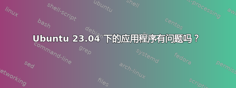 Ubuntu 23.04 下的应用程序有问题吗？