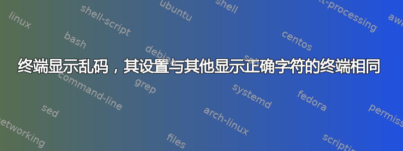 终端显示乱码，其设置与其他显示正确字符的终端相同