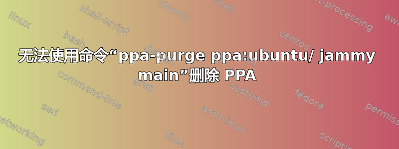 无法使用命令“ppa-purge ppa:ubuntu/ jammy main”删除 PPA