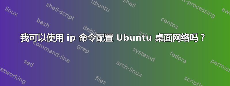 我可以使用 ip 命令配置 Ubuntu 桌面网络吗？