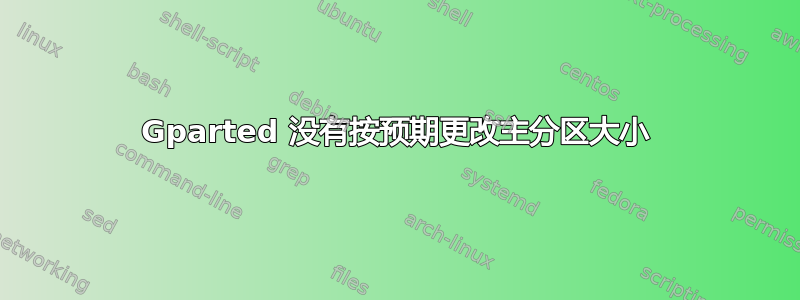 Gparted 没有按预期更改主分区大小