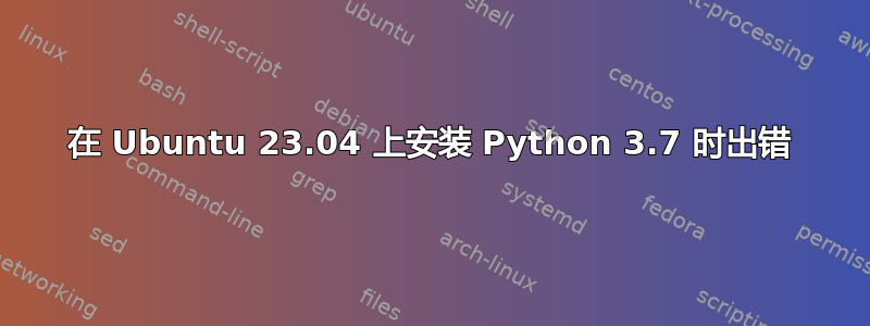 在 Ubuntu 23.04 上安装 Python 3.7 时出错