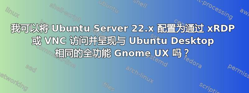 我可以将 Ubuntu Server 22.x 配置为通过 xRDP 或 VNC 访问并呈现与 Ubuntu Desktop 相同的全功能 Gnome UX 吗？