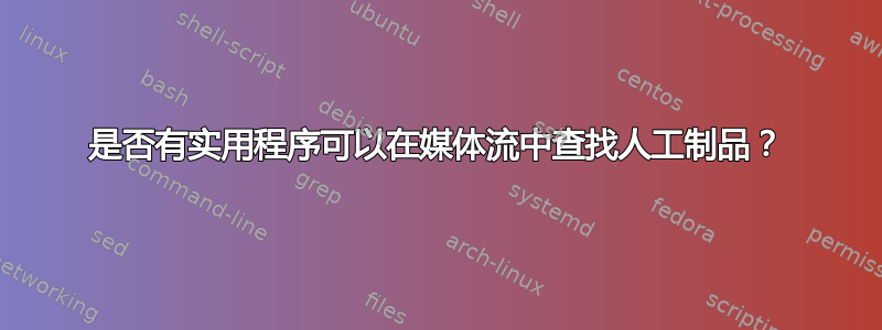 是否有实用程序可以在媒体流中查找人工制品？