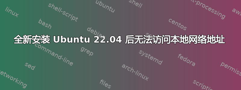 全新安装 Ubuntu 22.04 后无法访问本地网络地址